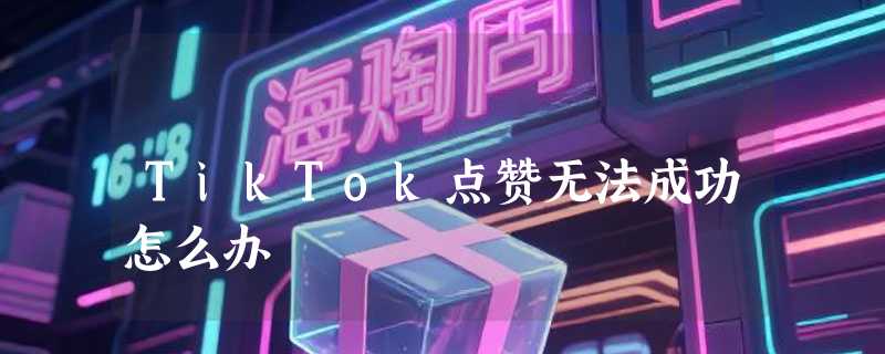 TikTok点赞无法成功怎么办