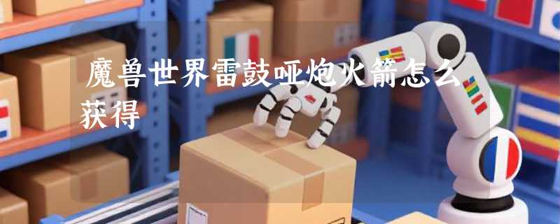 魔兽世界雷鼓哑炮火箭怎么获得