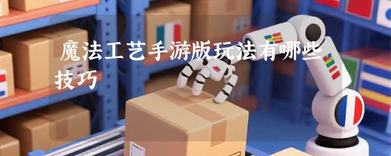 魔法工艺手游版玩法有哪些技巧