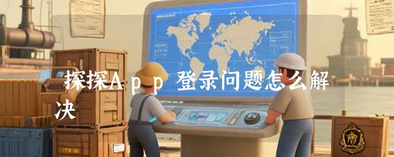 探探App登录问题怎么解决