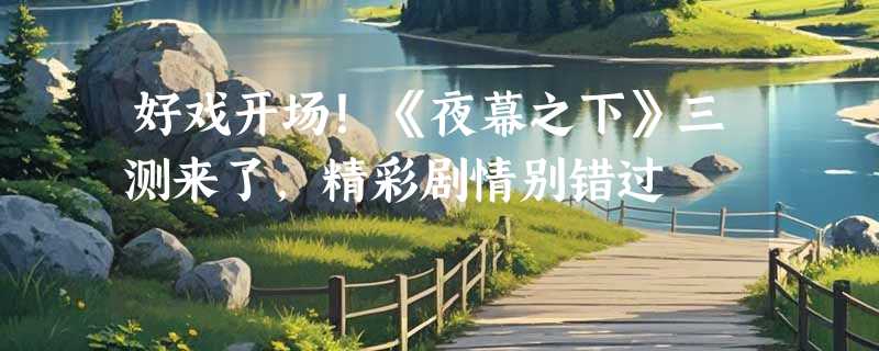 好戏开场！《夜幕之下》三测来了，精彩剧情别错过
