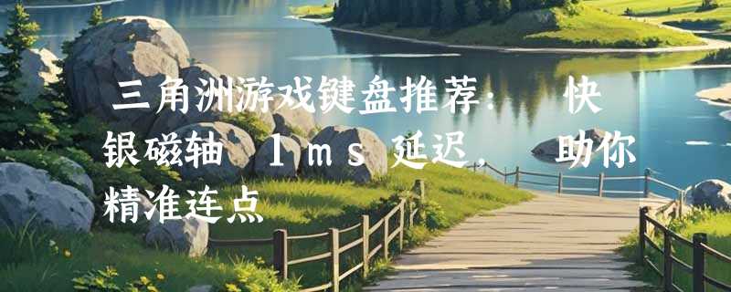 三角洲游戏键盘推荐: 快银磁轴 1ms延迟, 助你精准连点