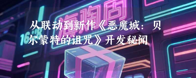 从联动到新作《恶魔城：贝尔蒙特的诅咒》开发秘闻
