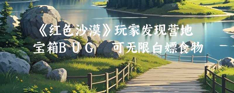 《红色沙漠》玩家发现营地宝箱BUG 可无限白嫖食物