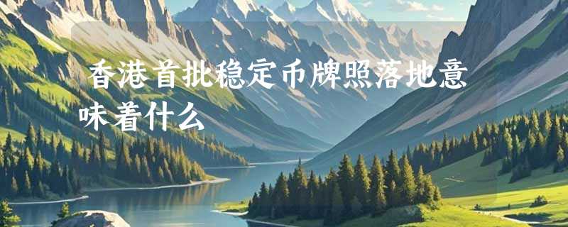 香港首批稳定币牌照落地意味着什么