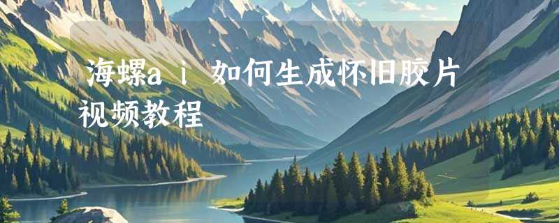 海螺ai如何生成怀旧胶片视频教程