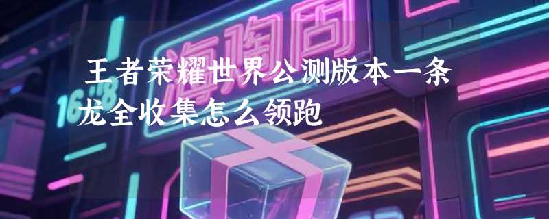 王者荣耀世界公测版本一条龙全收集怎么领跑
