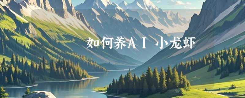 如何养AI小龙虾