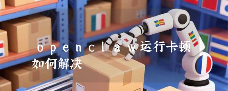 openclaw运行卡顿如何解决