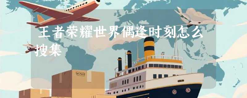 王者荣耀世界偶逢时刻怎么搜集