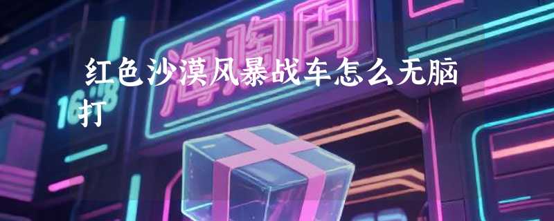 红色沙漠风暴战车怎么无脑打