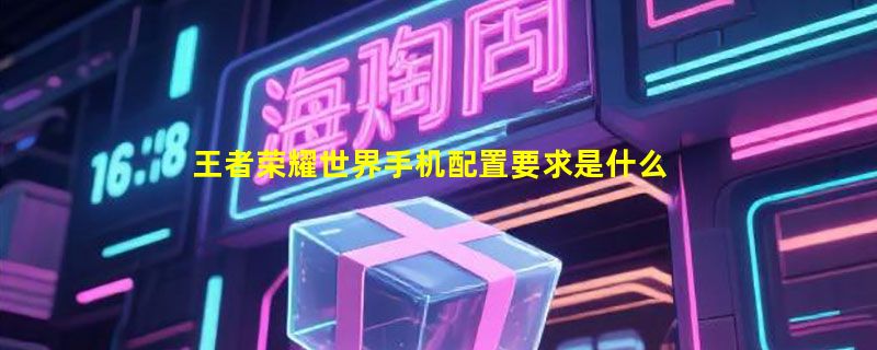 王者荣耀世界手机配置要求是什么