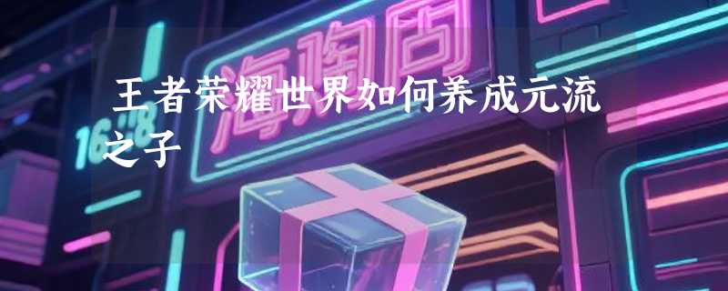 王者荣耀世界如何养成元流之子