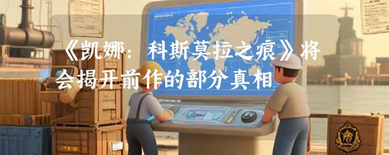 《凯娜：科斯莫拉之痕》将会揭开前作的部分真相