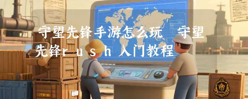 守望先锋手游怎么玩 守望先锋rush入门教程