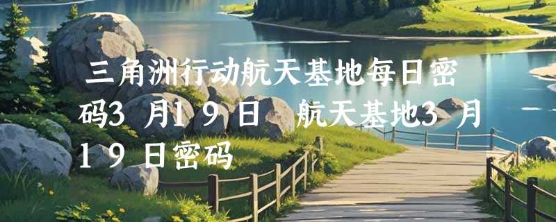 三角洲行动航天基地每日密码3月19日 航天基地3月19日密码
